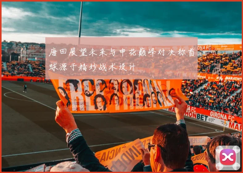 唐田展望未来与申花巅峰对决称首球源于精妙战术设计