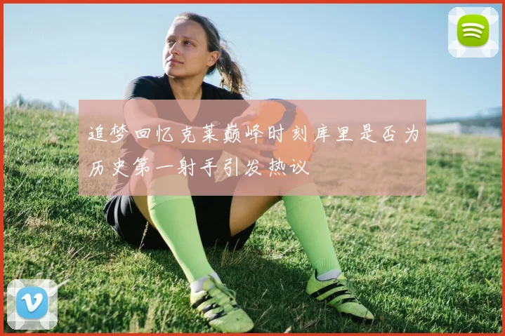 追梦回忆克莱巅峰时刻库里是否为历史第一射手引发热议