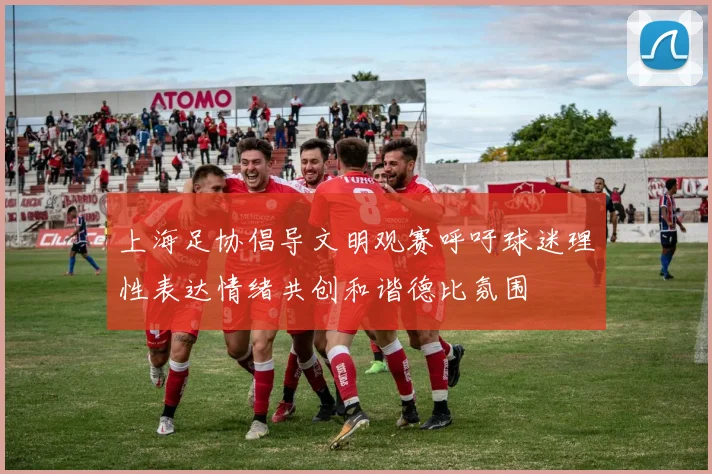 上海足协倡导文明观赛呼吁球迷理性表达情绪共创和谐德比氛围