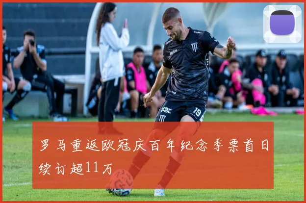 罗马重返欧冠庆百年纪念季票首日续订超11万