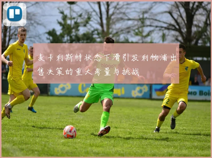 麦卡利斯特状态下滑引发利物浦出售决策的重大考量与挑战