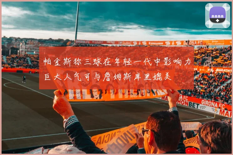 帕金斯称三球在年轻一代中影响力巨大人气可与詹姆斯库里媲美