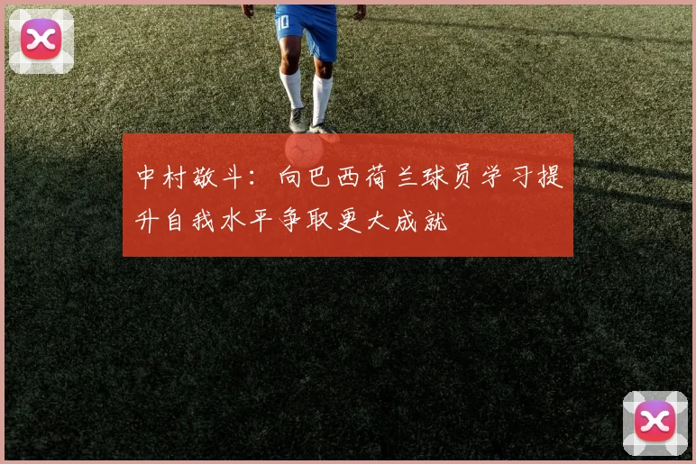 中村敬斗：向巴西荷兰球员学习提升自我水平争取更大成就