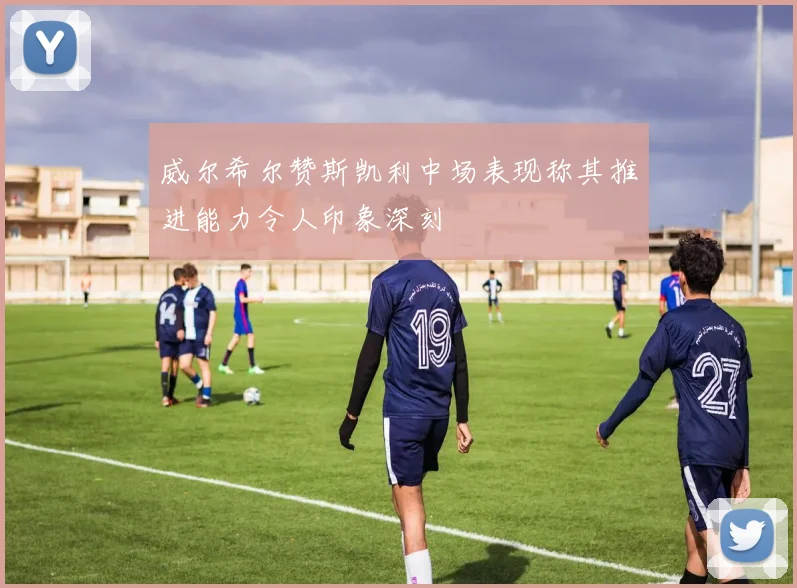 威尔希尔赞斯凯利中场表现称其推进能力令人印象深刻