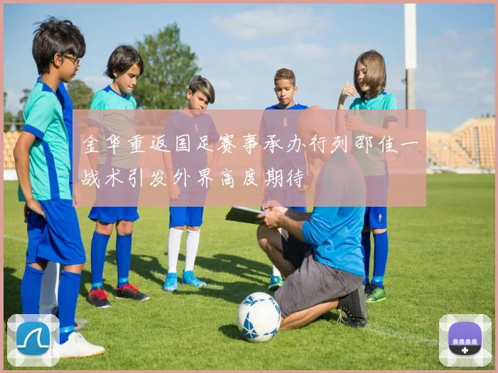金华重返国足赛事承办行列邵佳一战术引发外界高度期待