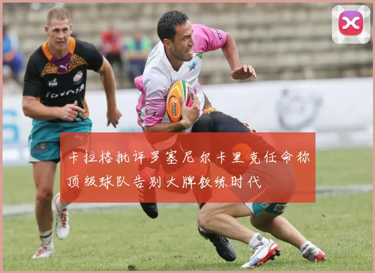 卡拉格批评罗塞尼尔卡里克任命称顶级球队告别大牌教练时代
