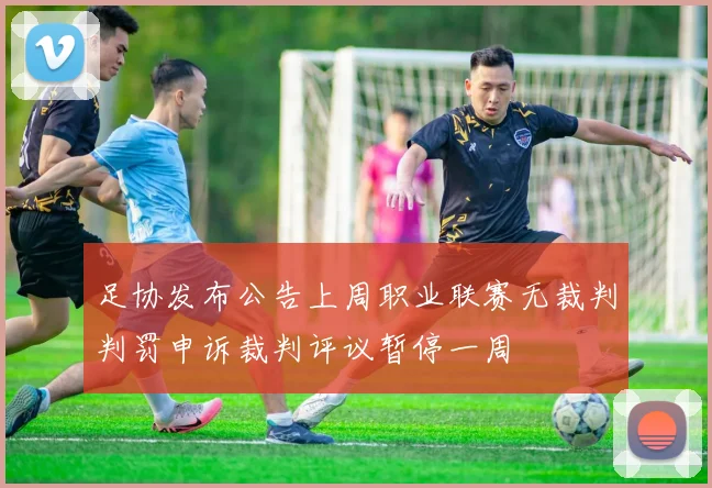 足协发布公告上周职业联赛无裁判判罚申诉裁判评议暂停一周