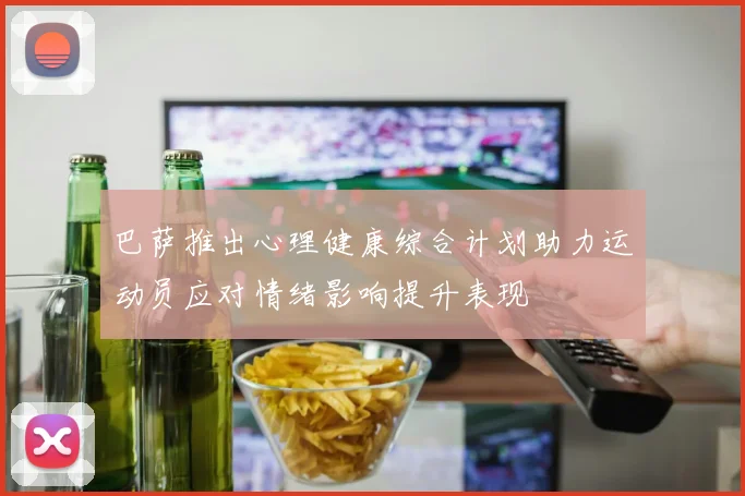 巴萨推出心理健康综合计划助力运动员应对情绪影响提升表现
