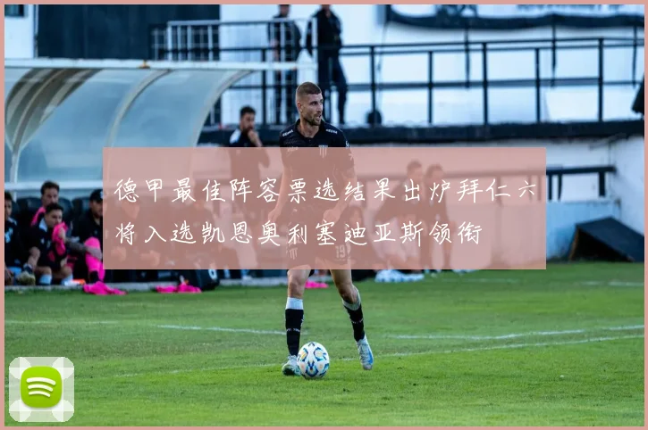 德甲最佳阵容票选结果出炉拜仁六将入选凯恩奥利塞迪亚斯领衔