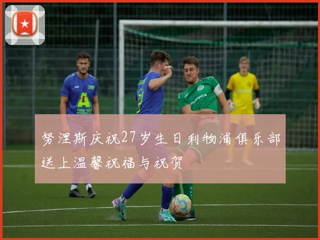 努涅斯庆祝27岁生日利物浦俱乐部送上温馨祝福与祝贺