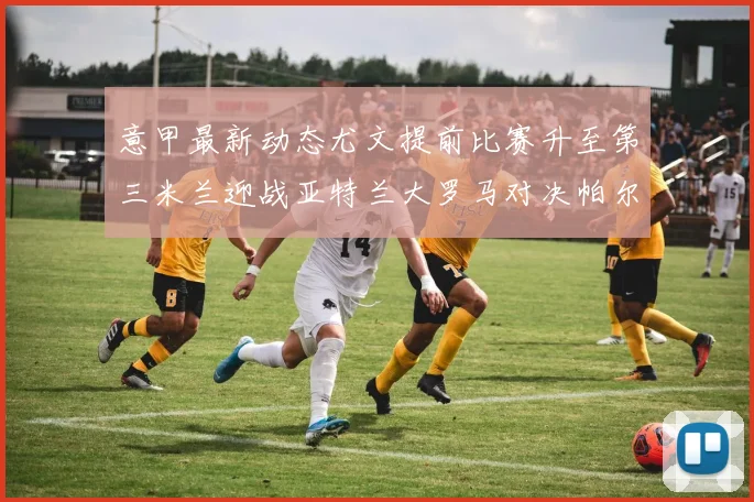 意甲最新动态尤文提前比赛升至第三米兰迎战亚特兰大罗马对决帕尔马
