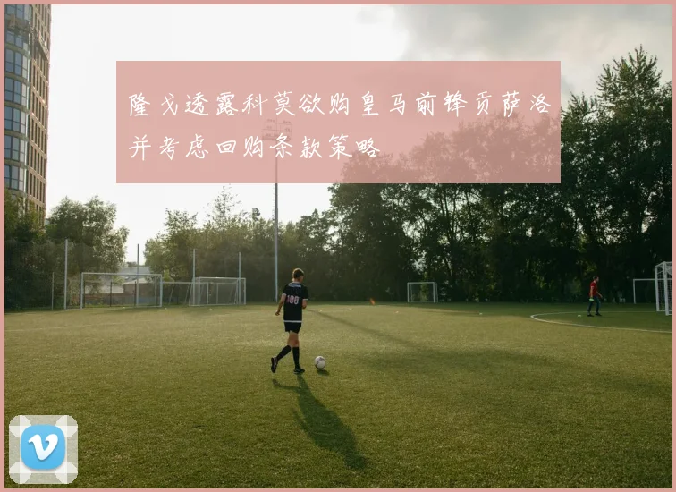 隆戈透露科莫欲购皇马前锋贡萨洛并考虑回购条款策略