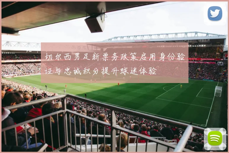 切尔西男足新票务政策启用身份验证与忠诚积分提升球迷体验
