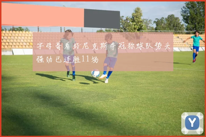 字母哥看好尼克斯夺冠称球队势头强劲已连胜11场