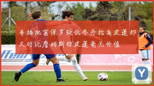 夸梅批富保罗贬低乔丹抬高皮蓬却又对比詹姆斯称皮蓬毫无价值