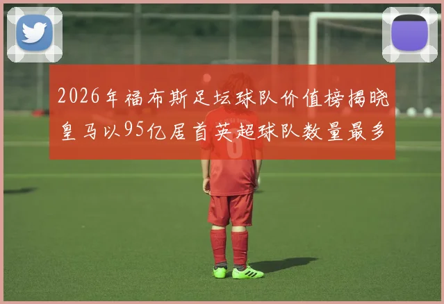 2026年福布斯足坛球队价值榜揭晓皇马以95亿居首英超球队数量最多