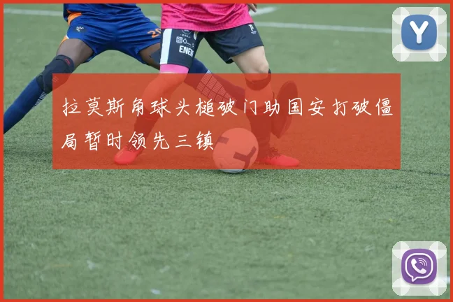 拉莫斯角球头槌破门助国安打破僵局暂时领先三镇