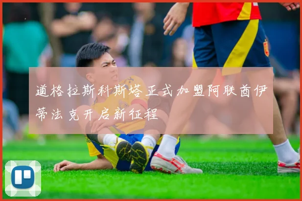 道格拉斯科斯塔正式加盟阿联酋伊蒂法克开启新征程