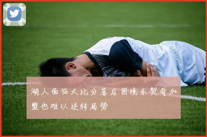 湖人面临大比分落后困境东契奇加盟也难以逆转局势