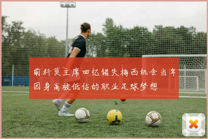 前科莫主席回忆错失梅西机会当年因身高被低估的职业足球梦想