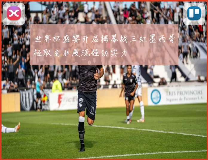世界杯盛宴开启揭幕战三红墨西哥轻取南非展现强劲实力