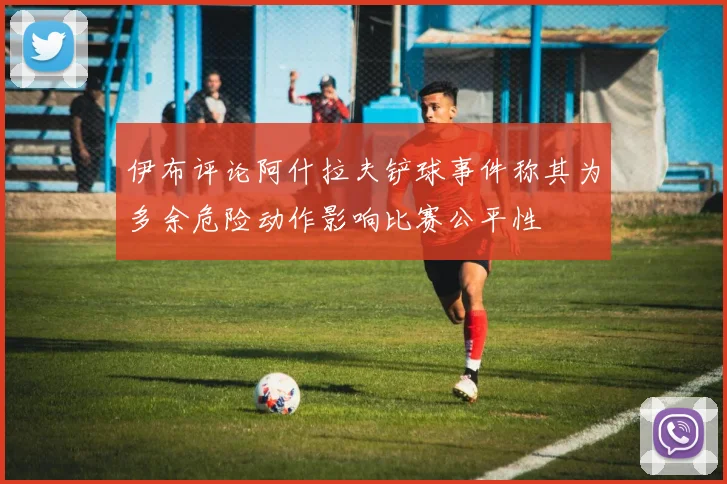 伊布评论阿什拉夫铲球事件称其为多余危险动作影响比赛公平性