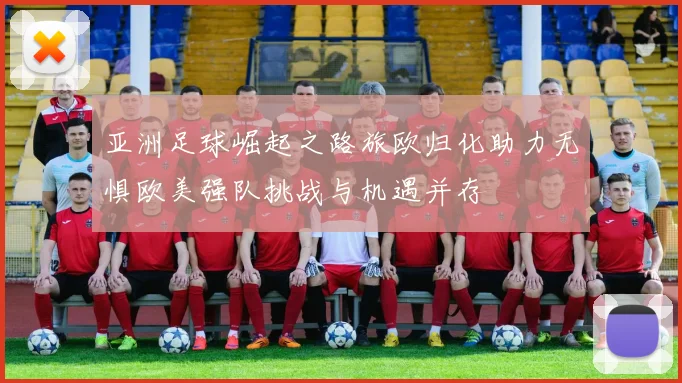 亚洲足球崛起之路旅欧归化助力无惧欧美强队挑战与机遇并存