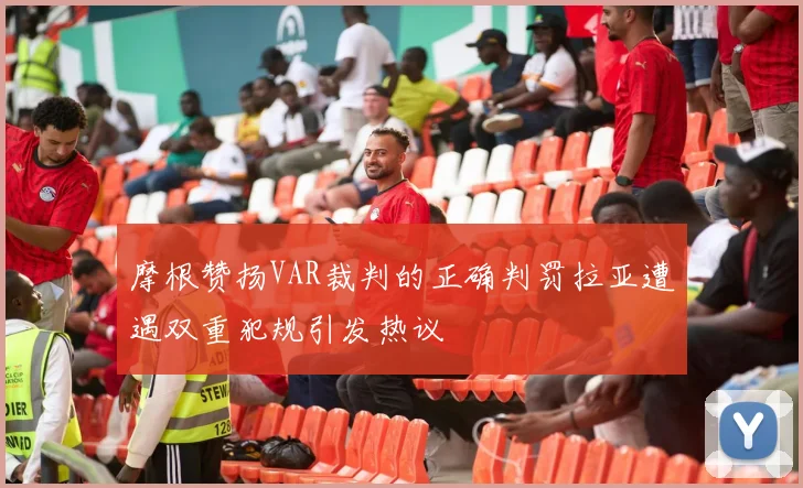 摩根赞扬VAR裁判的正确判罚拉亚遭遇双重犯规引发热议